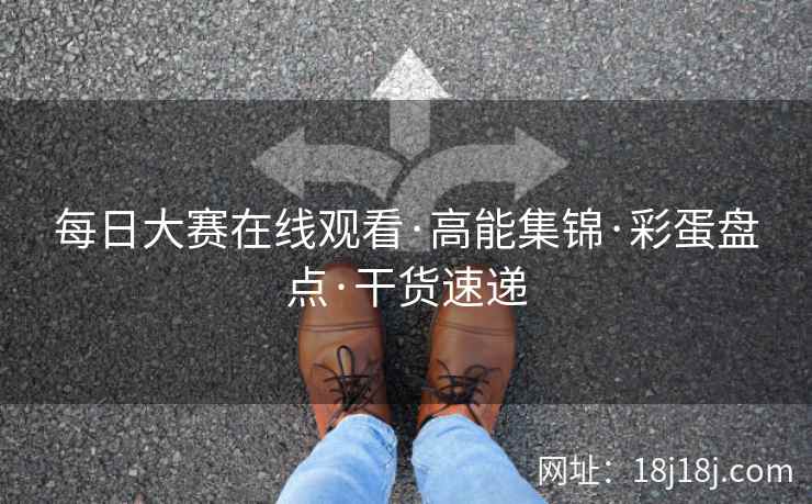 每日大赛在线观看·高能集锦·彩蛋盘点·干货速递 每日大赛在线观看·高能集锦·彩蛋盘点·干货速递