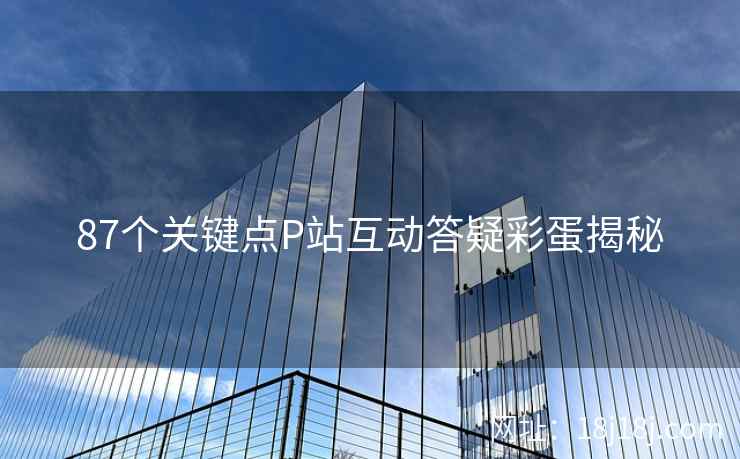 87个关键点P站互动答疑彩蛋揭秘 87个关键点P站互动答疑彩蛋揭秘