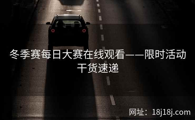 冬季赛每日大赛在线观看——限时活动干货速递 冬季赛每日大赛在线观看——限时活动干货速递