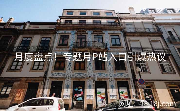 月度盘点!专题月P站入口引爆热议 月度盘点!专题月P站入口引爆热议
