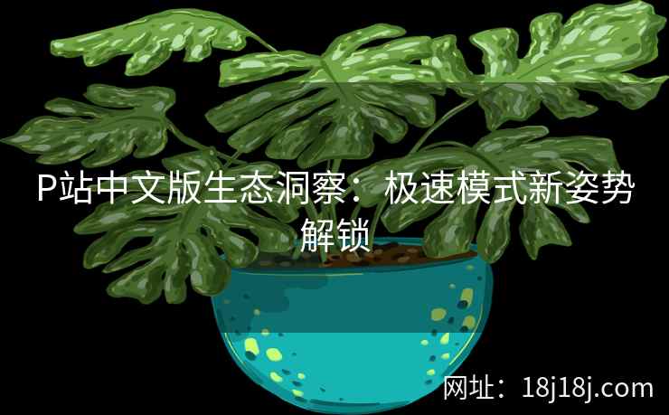 P站中文版生态洞察:极速模式新姿势解锁 P站中文版生态洞察:极速模式新姿势解锁