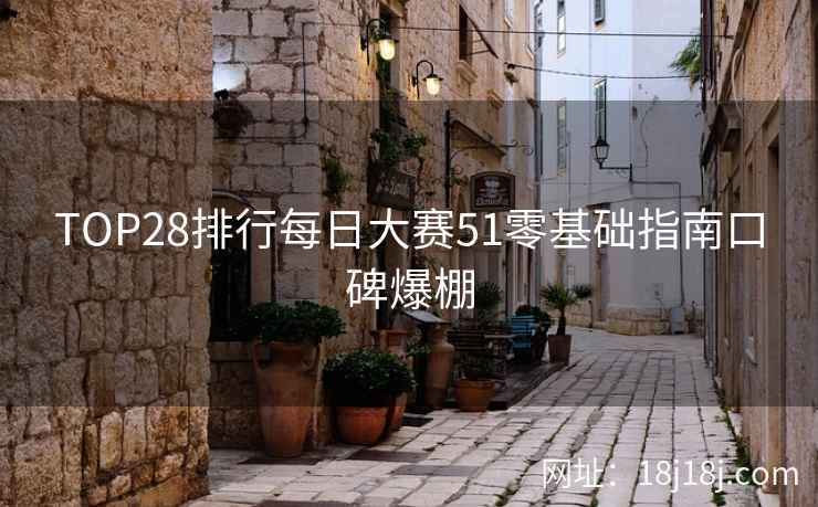 TOP28排行每日大赛51零基础指南口碑爆棚