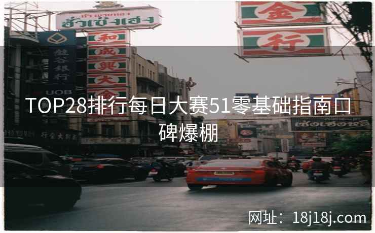 TOP28排行每日大赛51零基础指南口碑爆棚