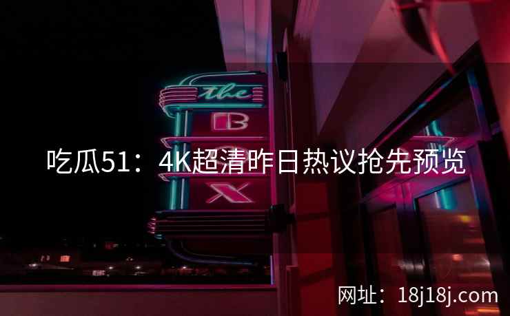 吃瓜51：4K超清昨日热议抢先预览
