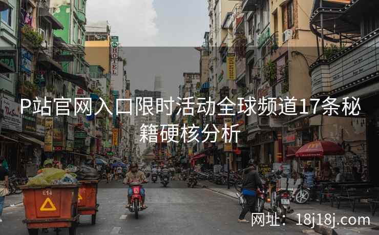 P站官网入口限时活动全球频道17条秘籍硬核分析