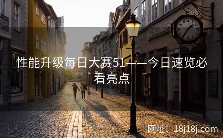 性能升级每日大赛51——今日速览必看亮点