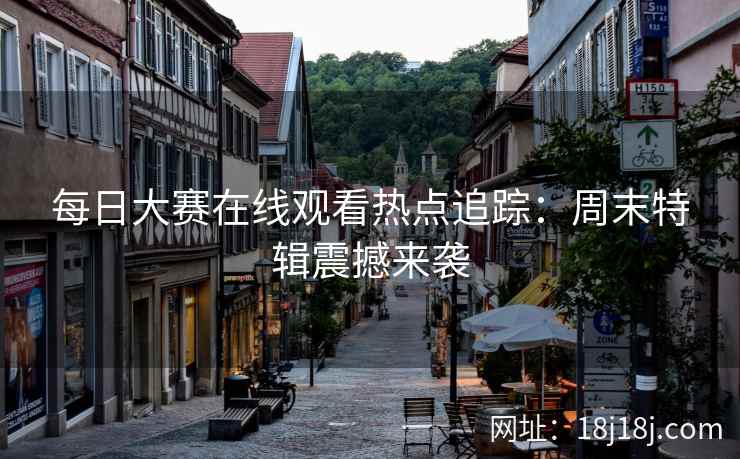 每日大赛在线观看热点追踪：周末特辑震撼来袭