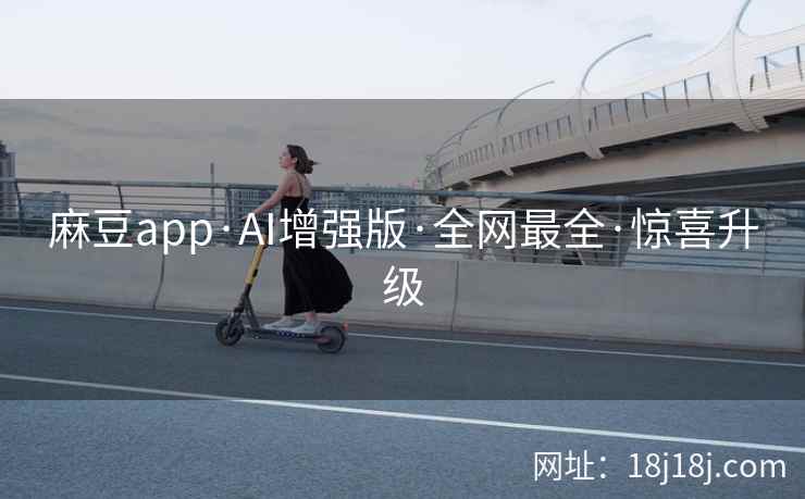 麻豆app·AI增强版·全网最全·惊喜升级
