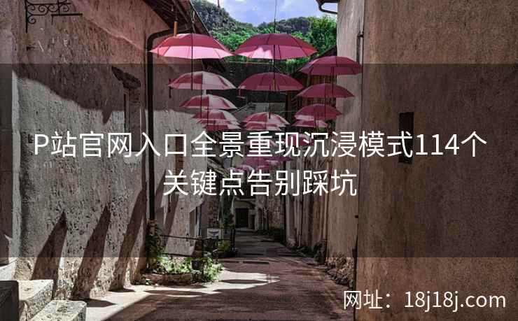 P站官网入口全景重现沉浸模式114个关键点告别踩坑
