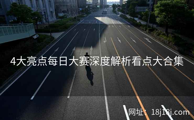 4大亮点每日大赛深度解析看点大合集 4大亮点每日大赛深度解析看点大合集