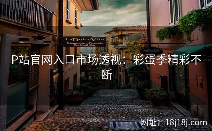 P站官网入口市场透视:彩蛋季精彩不断 P站官网入口市场透视:彩蛋季精彩不断