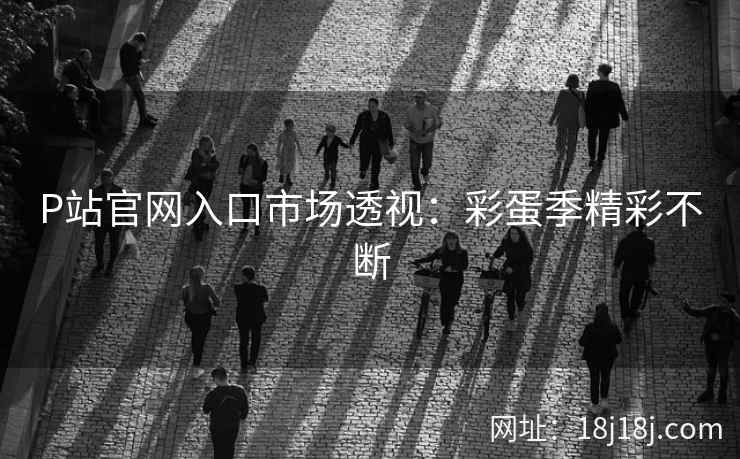 P站官网入口市场透视:彩蛋季精彩不断 P站官网入口市场透视:彩蛋季精彩不断