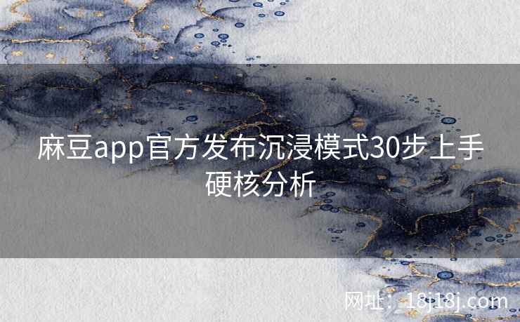 麻豆app官方发布沉浸模式30步上手硬核分析