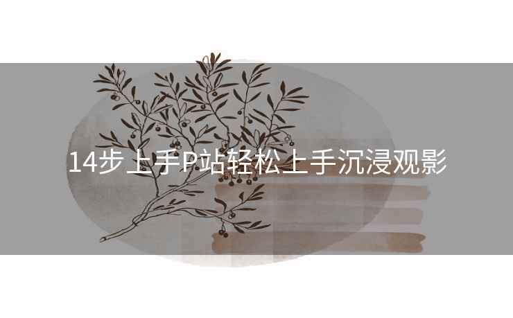 14步上手P站轻松上手沉浸观影 14步上手P站轻松上手沉浸观影