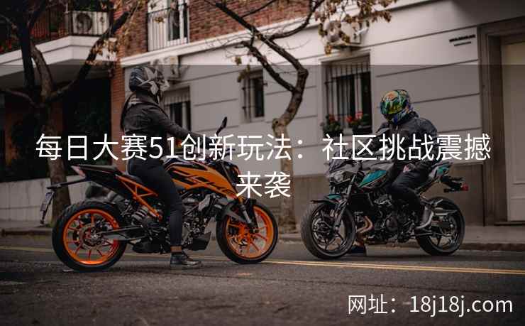 每日大赛51创新玩法:社区挑战震撼来袭 每日大赛51创新玩法:社区挑战震撼来袭