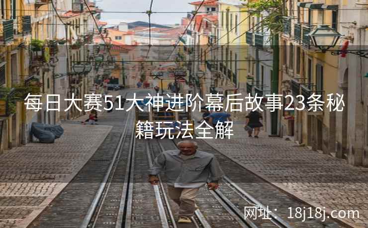 每日大赛51大神进阶幕后故事23条秘籍玩法全解