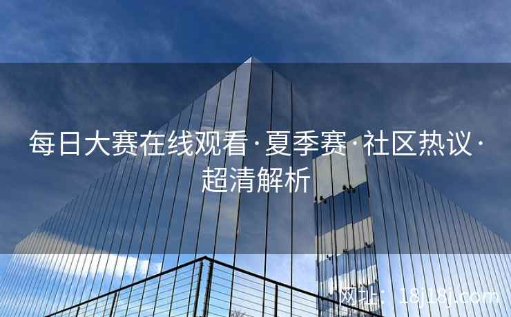 每日大赛在线观看·夏季赛·社区热议·超清解析 每日大赛在线观看·夏季赛·社区热议·超清解析