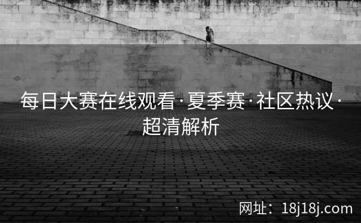 每日大赛在线观看·夏季赛·社区热议·超清解析 每日大赛在线观看·夏季赛·社区热议·超清解析