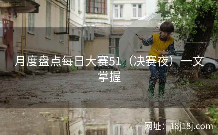 月度盘点每日大赛51(决赛夜)一文掌握 月度盘点每日大赛51(决赛夜)一文掌握