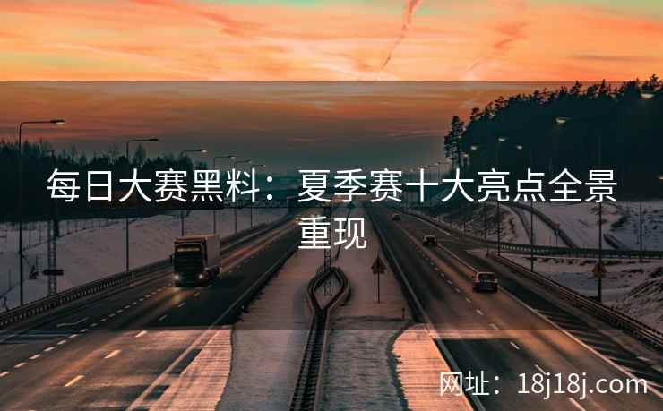 每日大赛黑料：夏季赛十大亮点全景重现