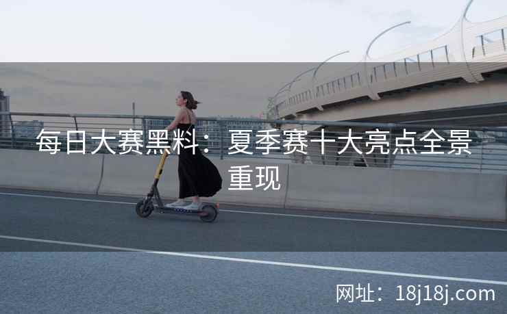 每日大赛黑料：夏季赛十大亮点全景重现