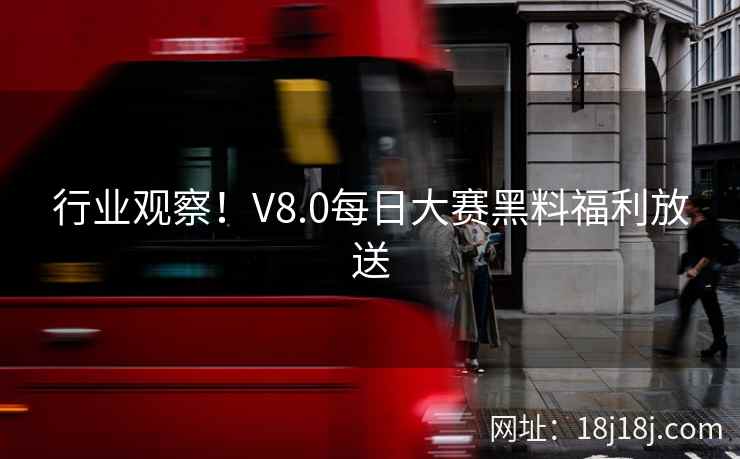 行业观察!V8.0每日大赛黑料福利放送 行业观察!V8.0每日大赛黑料福利放送