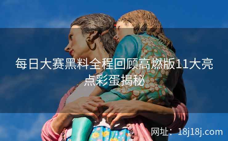每日大赛黑料全程回顾高燃版11大亮点彩蛋揭秘 每日大赛黑料全程回顾高燃版11大亮点彩蛋揭秘