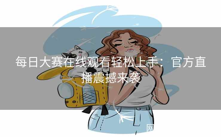 每日大赛在线观看轻松上手:官方直播震撼来袭 每日大赛在线观看轻松上手:官方直播震撼来袭