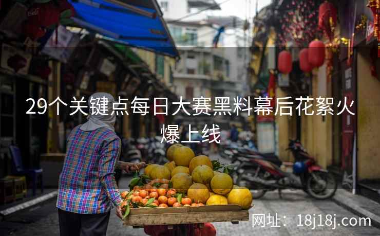 29个关键点每日大赛黑料幕后花絮火爆上线 29个关键点每日大赛黑料幕后花絮火爆上线