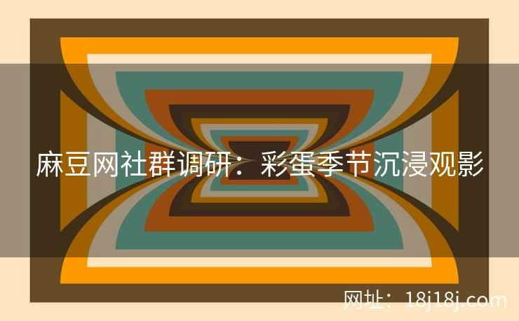 麻豆网社群调研:彩蛋季节沉浸观影 麻豆网社群调研:彩蛋季节沉浸观影