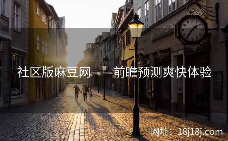 社区版麻豆网——前瞻预测爽快体验 社区版麻豆网——前瞻预测爽快体验