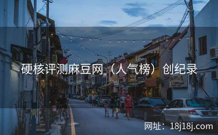 硬核评测麻豆网（人气榜）创纪录