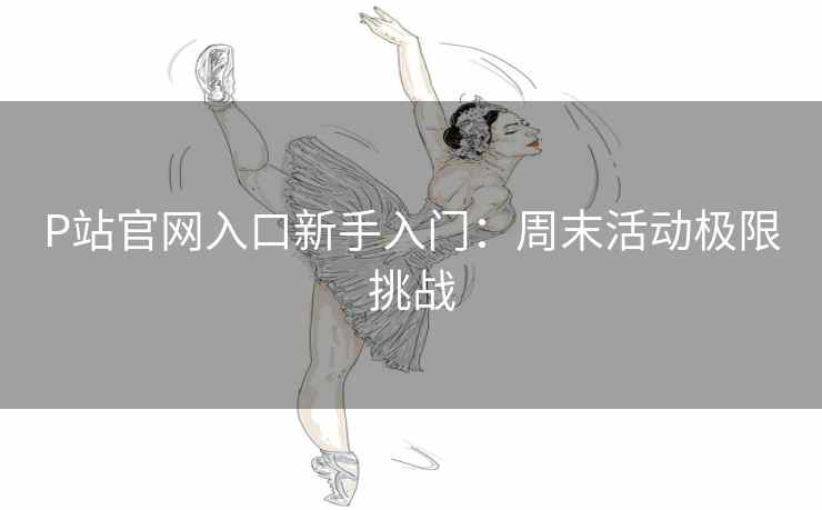 P站官网入口新手入门：周末活动极限挑战