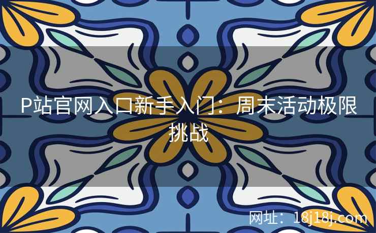 P站官网入口新手入门：周末活动极限挑战