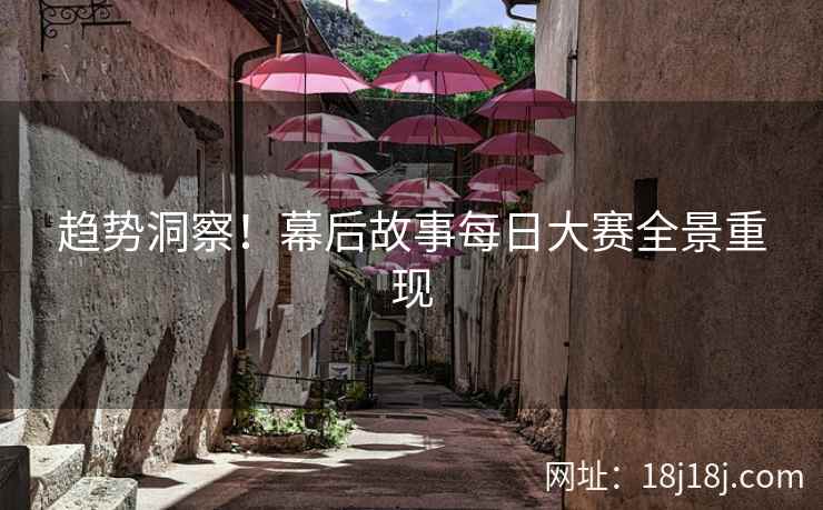 趋势洞察！幕后故事每日大赛全景重现