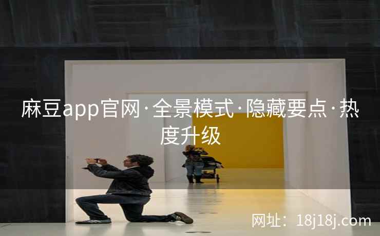 麻豆app官网·全景模式·隐藏要点·热度升级