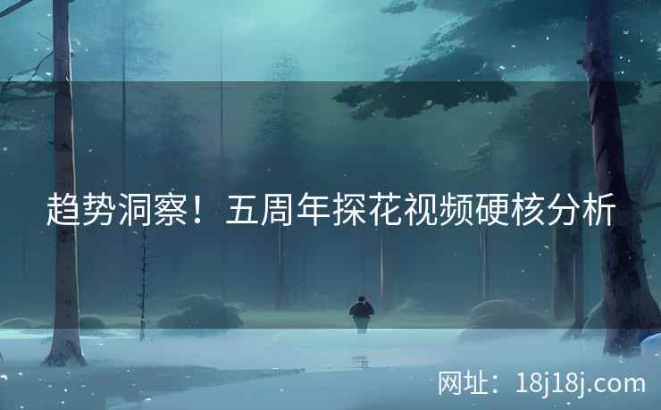趋势洞察！五周年探花视频硬核分析
