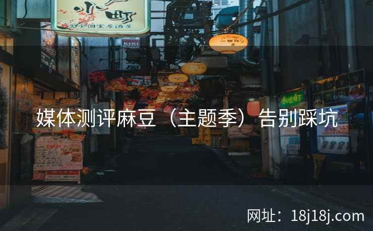 媒体测评麻豆（主题季）告别踩坑