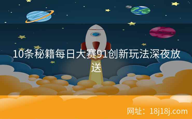 10条秘籍每日大赛91创新玩法深夜放送