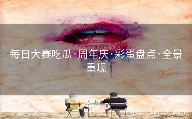 每日大赛吃瓜·周年庆·彩蛋盘点·全景重现