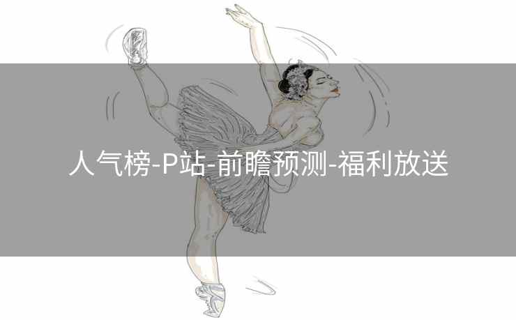 人气榜-P站-前瞻预测-福利放送