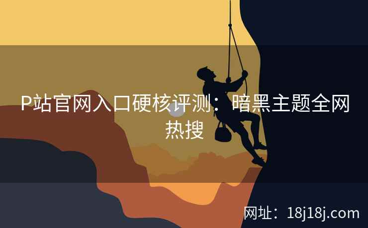P站官网入口硬核评测：暗黑主题全网热搜