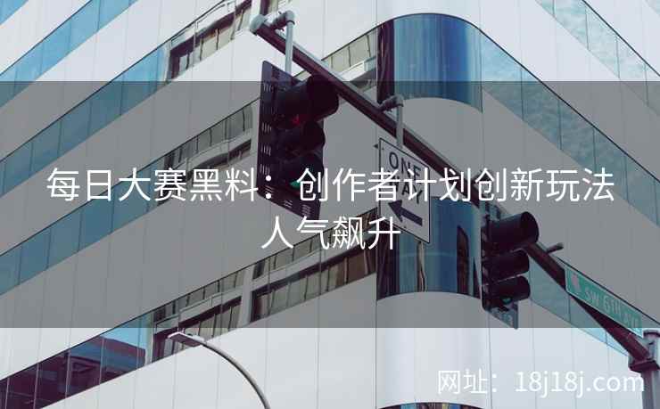 每日大赛黑料：创作者计划创新玩法人气飙升