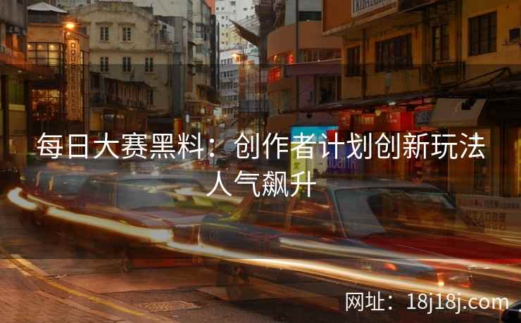 每日大赛黑料：创作者计划创新玩法人气飙升
