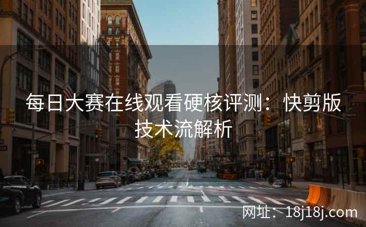 每日大赛在线观看硬核评测：快剪版技术流解析