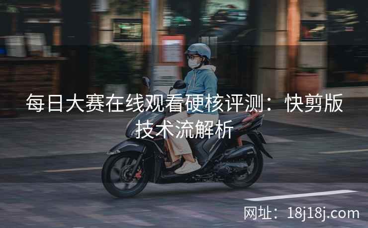 每日大赛在线观看硬核评测：快剪版技术流解析