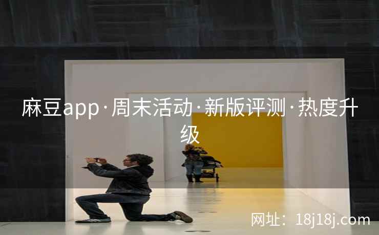 麻豆app·周末活动·新版评测·热度升级