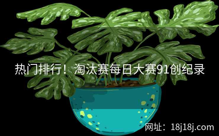 热门排行！淘汰赛每日大赛91创纪录