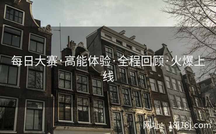 每日大赛·高能体验·全程回顾·火爆上线