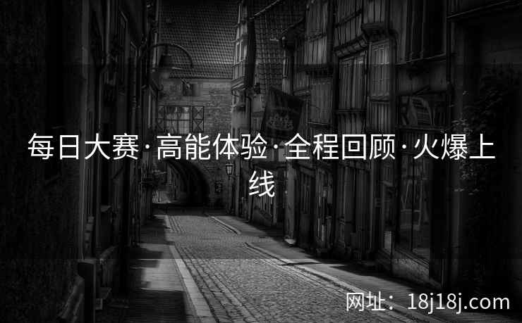 每日大赛·高能体验·全程回顾·火爆上线